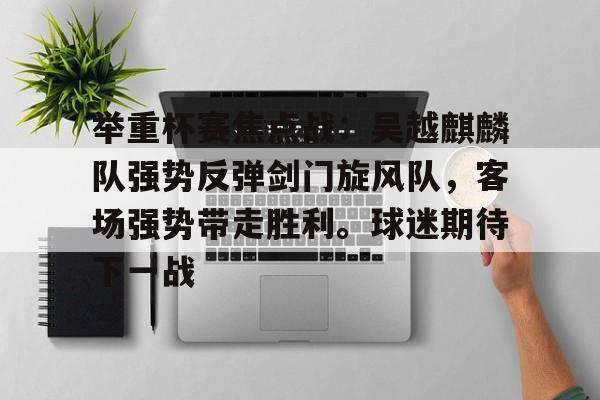 关于举重杯赛焦点战:吴越麒麟队强势反弹剑门旋风队,客场强势带走胜利。球迷期待下一战的信息J9 Poker下注